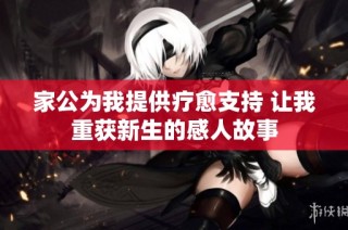 家公为我提供疗愈支持 让我重获新生的感人故事