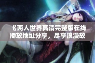 《两人世界高清完整版在线播放地址分享，尽享浪漫故事》