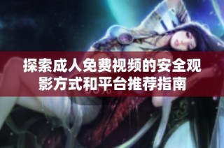 探索成人免费视频的安全观影方式和平台推荐指南
