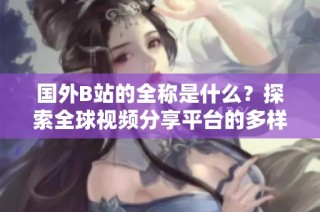 国外B站的全称是什么？探索全球视频分享平台的多样性