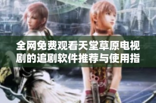 全网免费观看天堂草原电视剧的追剧软件推荐与使用指南