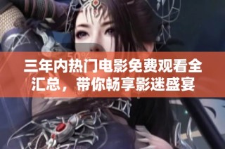 三年内热门电影免费观看全汇总，带你畅享影迷盛宴