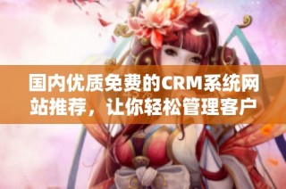 国内优质免费的CRM系统网站推荐，让你轻松管理客户关系