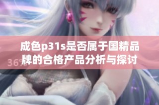 成色p31s是否属于国精品牌的合格产品分析与探讨