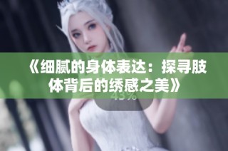 《细腻的身体表达：探寻肢体背后的绣感之美》