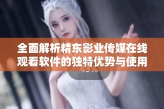 全面解析精东影业传媒在线观看软件的独特优势与使用体验