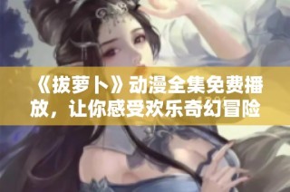 《拔萝卜》动漫全集免费播放，让你感受欢乐奇幻冒险的精彩旅程