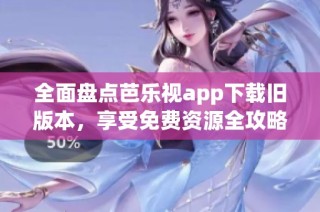 全面盘点芭乐视app下载旧版本，享受免费资源全攻略
