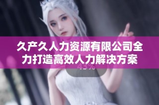 久产久人力资源有限公司全力打造高效人力解决方案