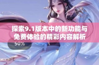 探索9.1版本中的新功能与免费体验的精彩内容解析