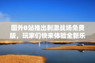 国外B站推出刺激战场免费版，玩家们快来体验全新乐趣吧