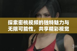 探索密桃视频的独特魅力与无限可能性，共享精彩视觉体验
