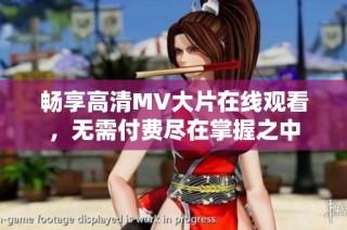 畅享高清MV大片在线观看，无需付费尽在掌握之中