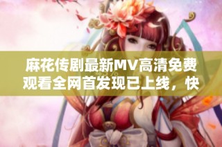 麻花传剧最新MV高清免费观看全网首发现已上线，快来观看吧！