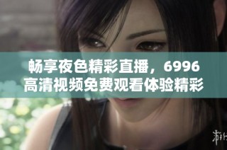 畅享夜色精彩直播，6996高清视频免费观看体验精彩内容