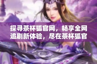 探寻茶杯狐官网，畅享全网追剧新体验，尽在茶杯狐官方平台！