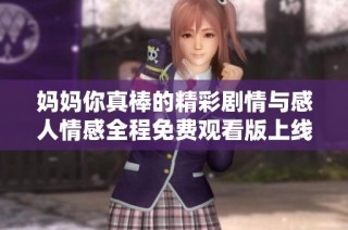 妈妈你真棒的精彩剧情与感人情感全程免费观看版上线了