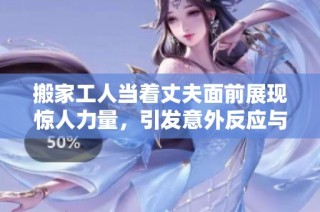 搬家工人当着丈夫面前展现惊人力量，引发意外反应与讨论