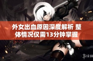 外女出血原因深度解析 整体情况仅需13分钟掌握