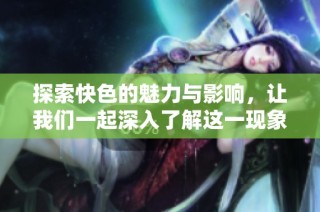 探索快色的魅力与影响，让我们一起深入了解这一现象