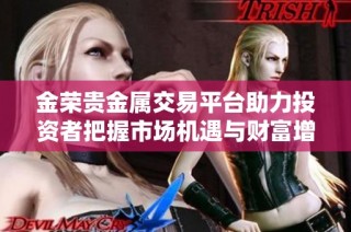 金荣贵金属交易平台助力投资者把握市场机遇与财富增长