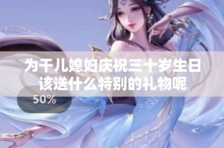为干儿媳妇庆祝三十岁生日该送什么特别的礼物呢
