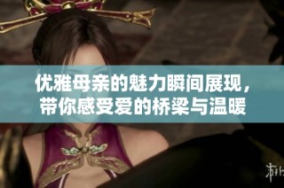 优雅母亲的魅力瞬间展现，带你感受爱的桥梁与温暖