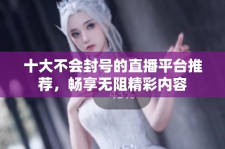 十大不会封号的直播平台推荐，畅享无阻精彩内容