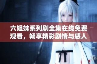 六姐妹系列剧全集在线免费观看，畅享精彩剧情与感人故事