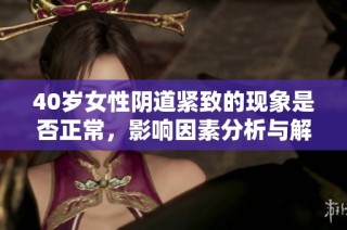 40岁女性阴道紧致的现象是否正常，影响因素分析与解读