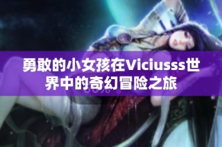 勇敢的小女孩在Viciusss世界中的奇幻冒险之旅