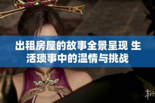 出租房屋的故事全景呈现 生活琐事中的温情与挑战