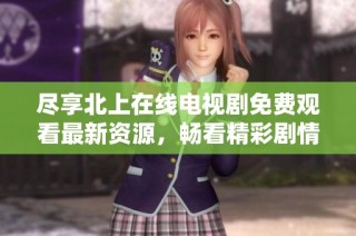 尽享北上在线电视剧免费观看最新资源，畅看精彩剧情不收费