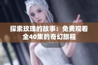 探索玫瑰的故事：免费观看全40集的奇幻旅程