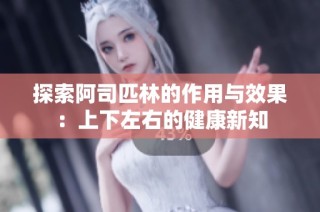 探索阿司匹林的作用与效果：上下左右的健康新知