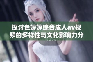 探讨色婷婷综合成人av视频的多样性与文化影响力分析