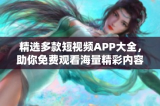 精选多款短视频APP大全，助你免费观看海量精彩内容