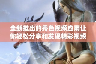 全新推出的秀色视频应用让你轻松分享和发现精彩视频内容