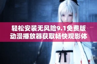 轻松安装无风险9.1免费版动漫播放器获取畅快观影体验