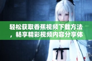 轻松获取香蕉视频下载方法，畅享精彩视频内容分享体验
