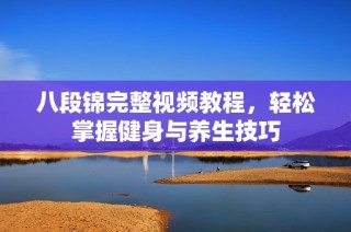 八段锦完整视频教程，轻松掌握健身与养生技巧