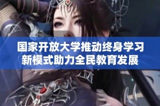 国家开放大学推动终身学习新模式助力全民教育发展