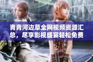 青青河边草全网视频资源汇总，尽享影视盛宴轻松免费观看