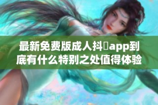 最新免费版成人抖抈app到底有什么特别之处值得体验
