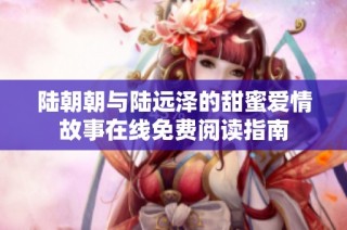陆朝朝与陆远泽的甜蜜爱情故事在线免费阅读指南