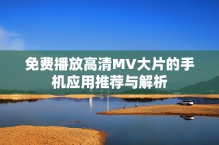 免费播放高清MV大片的手机应用推荐与解析