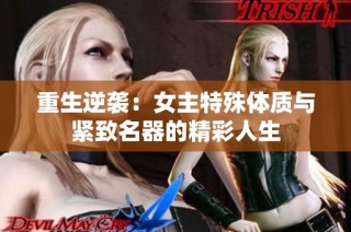 重生逆袭：女主特殊体质与紧致名器的精彩人生