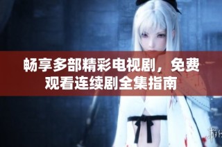 畅享多部精彩电视剧，免费观看连续剧全集指南
