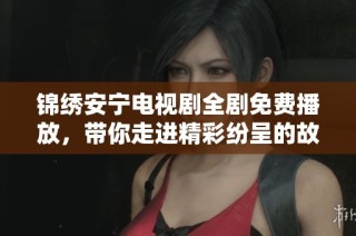 锦绣安宁电视剧全剧免费播放，带你走进精彩纷呈的故事世界