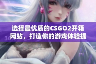 选择最优质的CSGO2开箱网站，打造你的游戏体验提升之路
